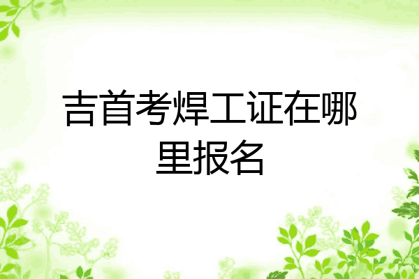 吉首考焊工证在哪里报名