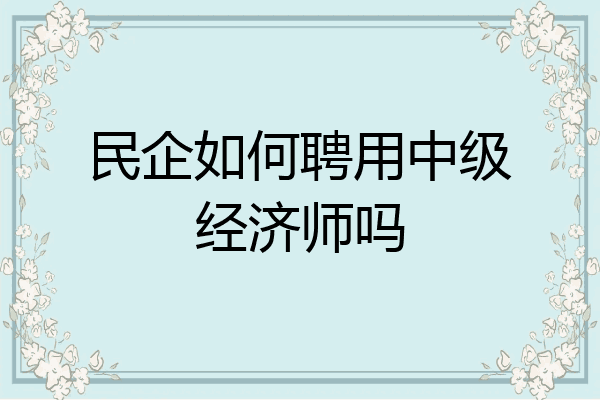 民企如何聘用中级经济师吗