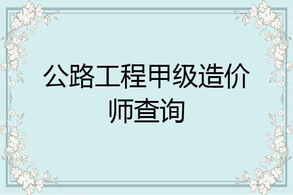 公路工程甲级造价师查询