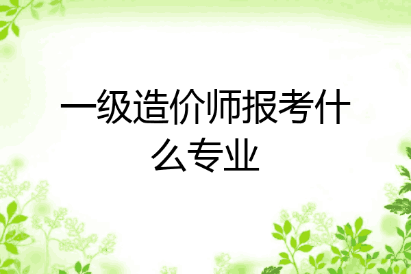 一级造价师报考什么专业