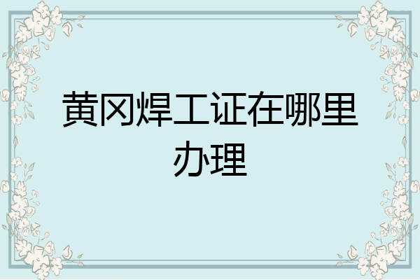 黄冈焊工证在哪里办理