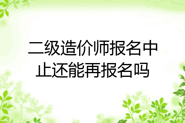 二级造价师报名中止还能再报名吗
