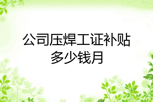 公司压焊工证补贴多少钱月