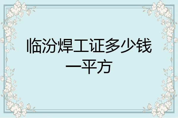 临汾焊工证多少钱一平方