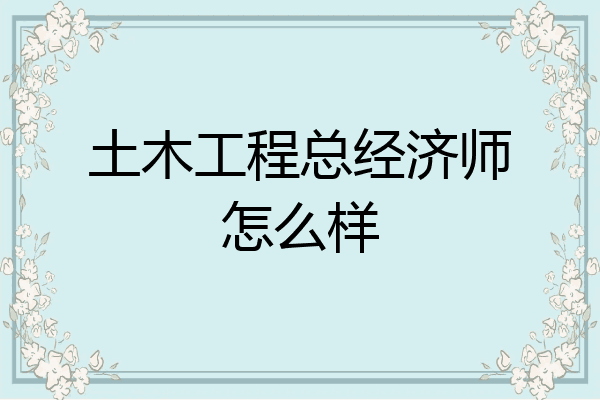 土木工程总经济师怎么样