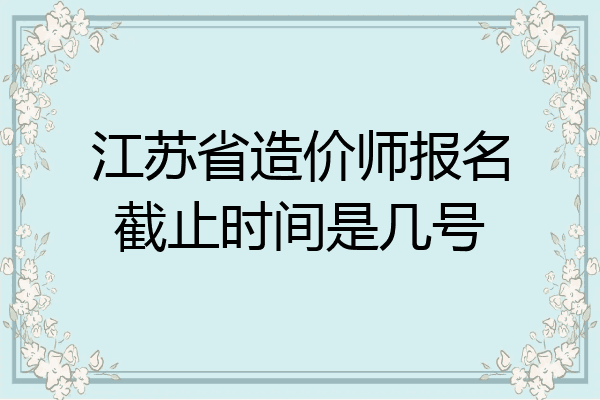 江苏省造价师报名截止时间是几号