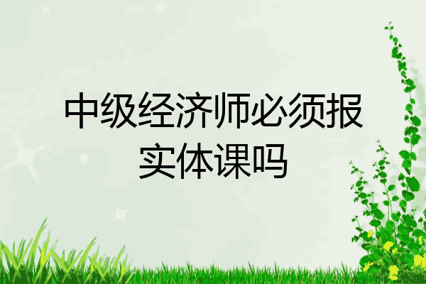 中级经济师必须报实体课吗