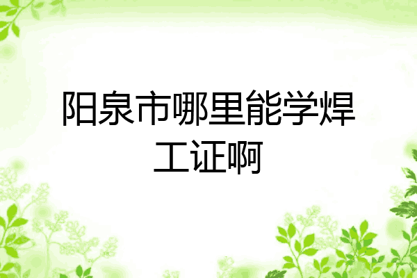 阳泉市哪里能学焊工证啊