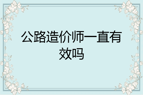 公路造价师一直有效吗