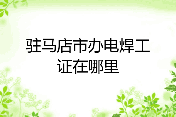 驻马店市办电焊工证在哪里
