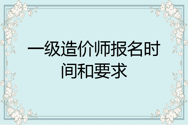 一级造价师报名时间和要求