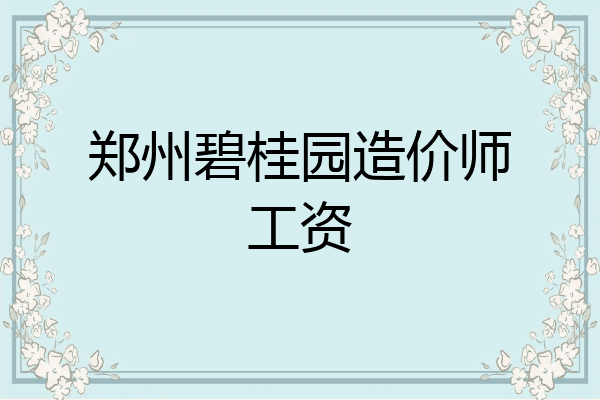 郑州碧桂园造价师工资