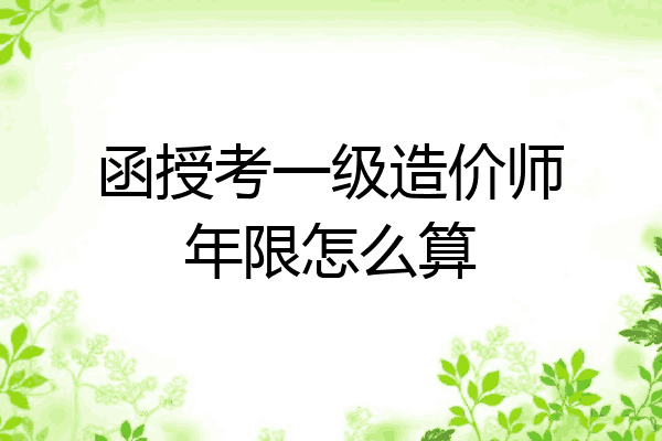 函授考一级造价师年限怎么算