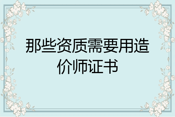 那些资质需要用造价师证书