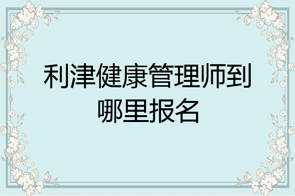 利津健康管理师到哪里报名