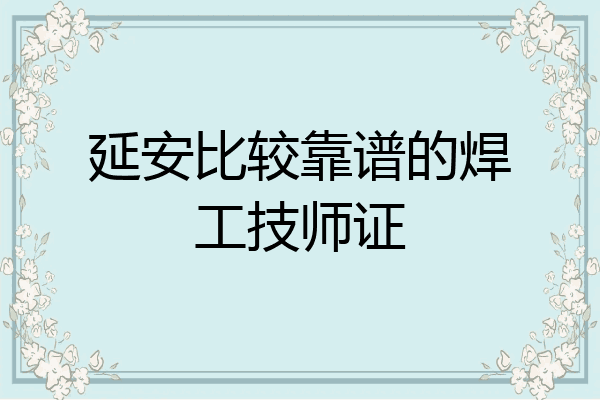 延安比较靠谱的焊工技师证