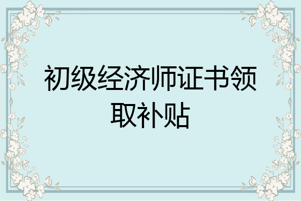 初级经济师证书领取补贴