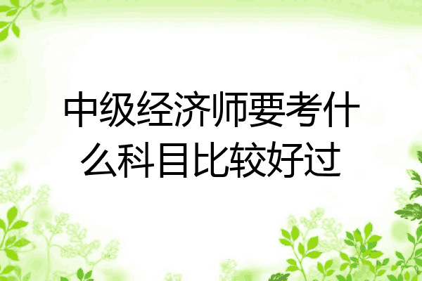 中级经济师要考什么科目比较好过