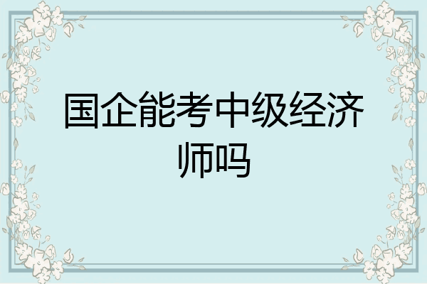 国企能考中级经济师吗