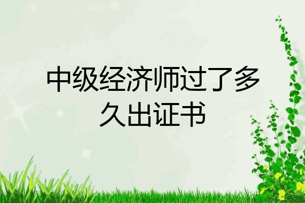 中级经济师过了多久出证书