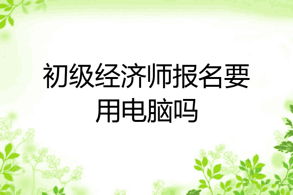初级经济师报名要用电脑吗