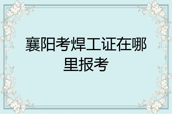 襄阳考焊工证在哪里报考