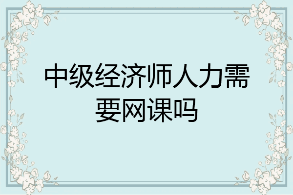 中级经济师人力需要网课吗