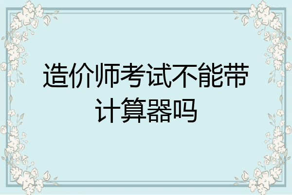 造价师考试不能带计算器吗