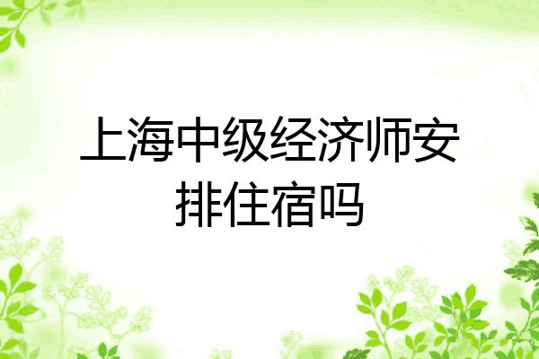 上海中级经济师安排住宿吗