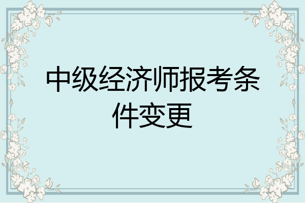 中级经济师报考条件变更