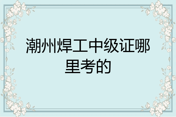 潮州焊工中级证哪里考的