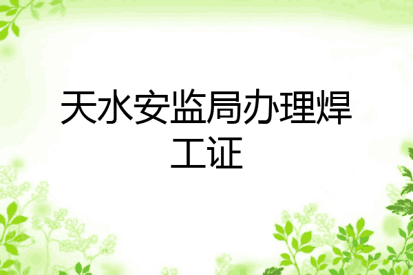 天水安监局办理焊工证
