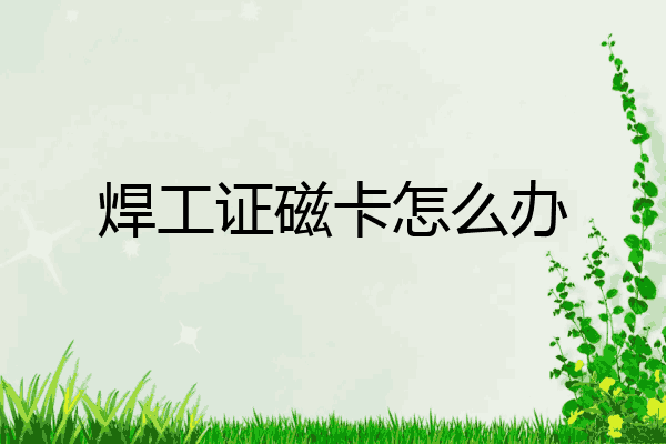 焊工证磁卡怎么办