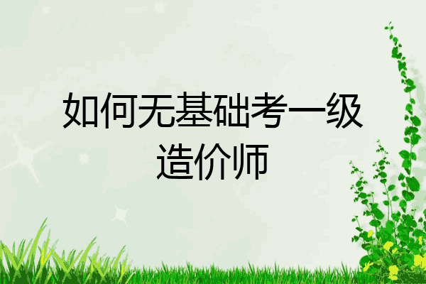 如何无基础考一级造价师