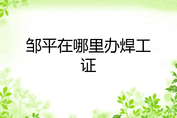 邹平在哪里办焊工证