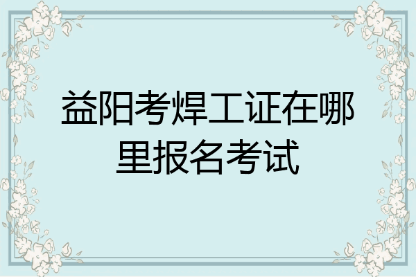 益阳考焊工证在哪里报名考试