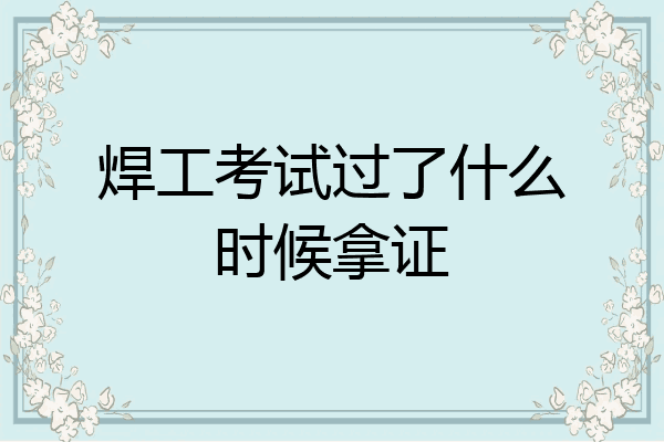 焊工考试过了什么时候拿证