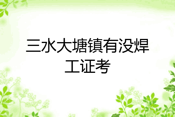 三水大塘镇有没焊工证考