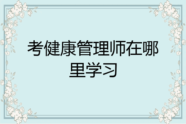 考健康管理师在哪里学习