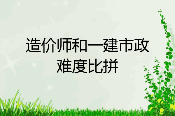 造价师和一建市政难度比拼