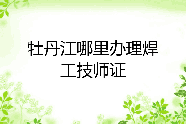 牡丹江哪里办理焊工技师证