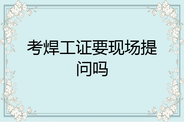 考焊工证要现场提问吗