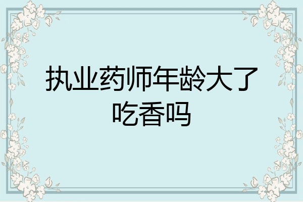 执业药师年龄大了吃香吗