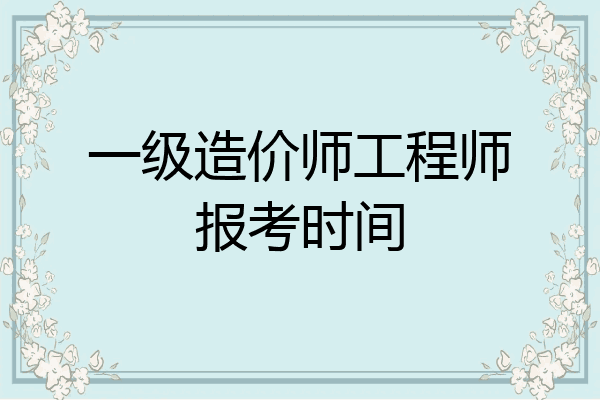 一级造价师工程师报考时间