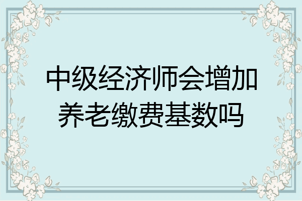 中级经济师会增加养老缴费基数吗