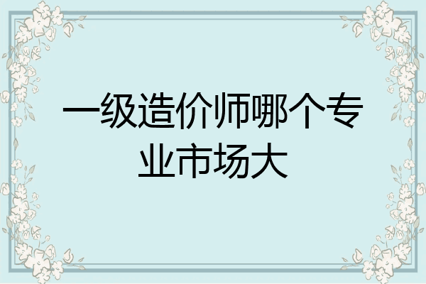 一级造价师哪个专业市场大