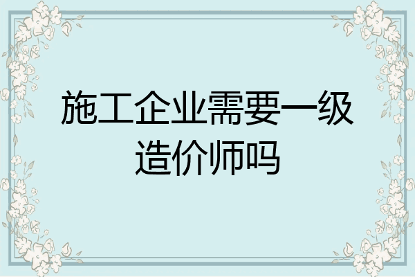 施工企业需要一级造价师吗