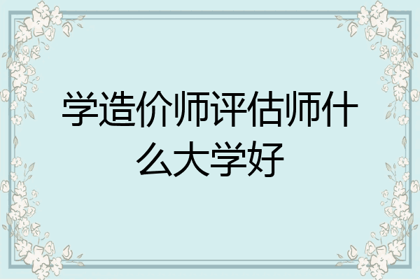 学造价师评估师什么大学好