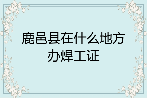 鹿邑县在什么地方办焊工证