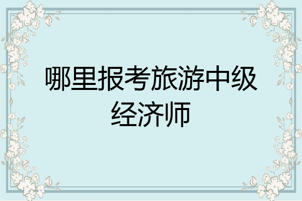 哪里报考旅游中级经济师